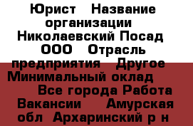 Юрист › Название организации ­ Николаевский Посад, ООО › Отрасль предприятия ­ Другое › Минимальный оклад ­ 20 000 - Все города Работа » Вакансии   . Амурская обл.,Архаринский р-н